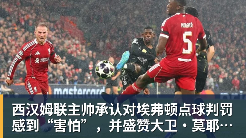 米兰体育西汉姆联主帅承认对埃弗顿点球判罚感到“害怕”，并盛赞大卫·莫耶斯的遗产