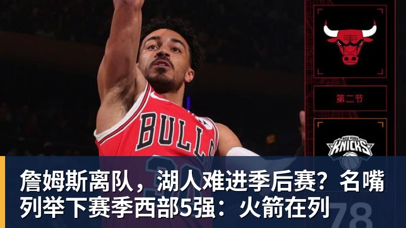 米兰体育詹姆斯离队，湖人难进季后赛？名嘴列举下赛季西部5强：火箭在列