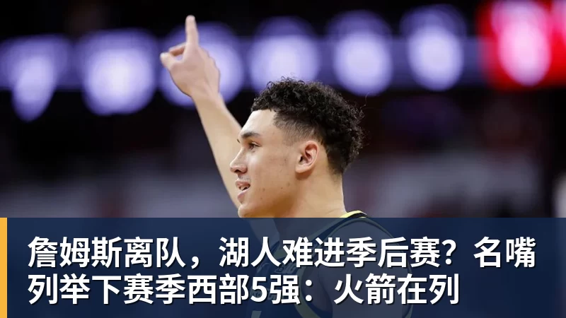 米兰体育詹姆斯离队，湖人难进季后赛？名嘴列举下赛季西部5强：火箭在列