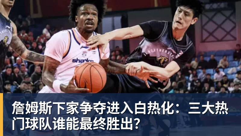 米兰体育詹姆斯下家争夺进入白热化：三大热门球队谁能最终胜出？