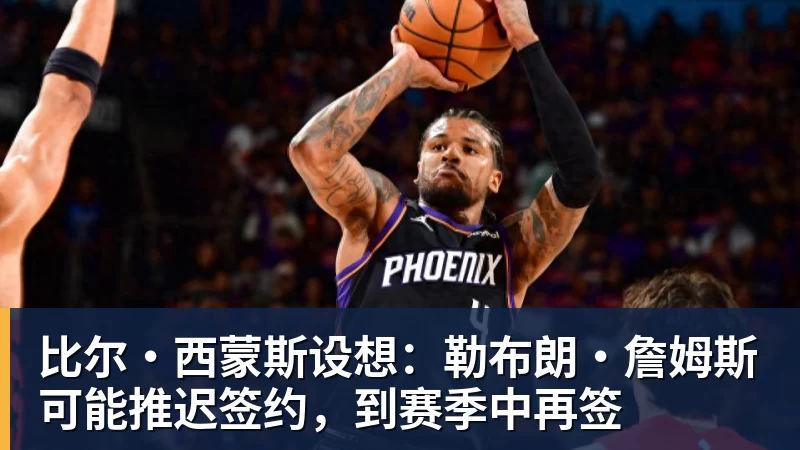 比尔·西蒙斯设想：勒布朗·詹姆斯可能推迟签约，到赛季中再签