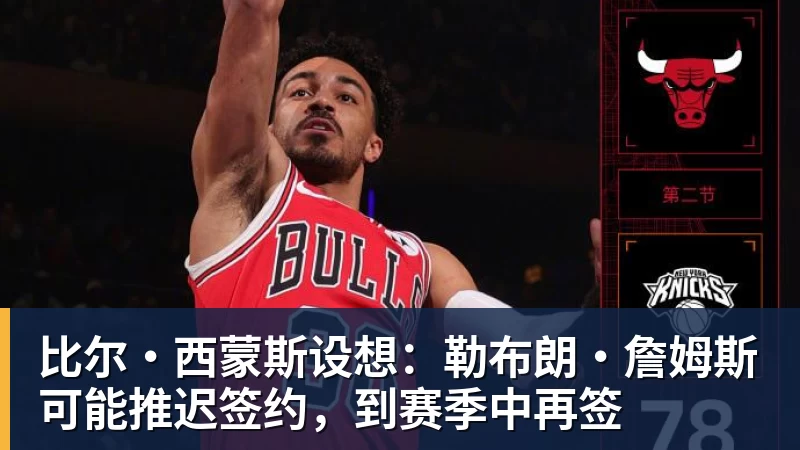 米兰体育比尔·西蒙斯设想：勒布朗·詹姆斯可能推迟签约，到赛季中再签