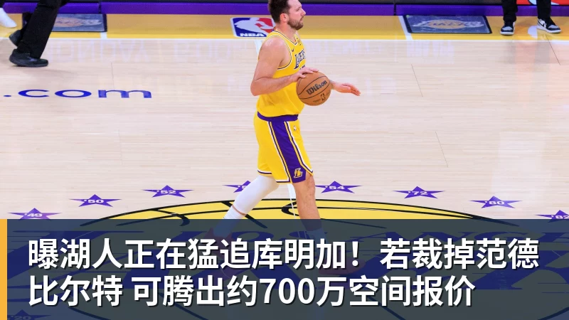 曝湖人正在猛追库明加！若裁掉范德比尔特 可腾出约700万空间报价