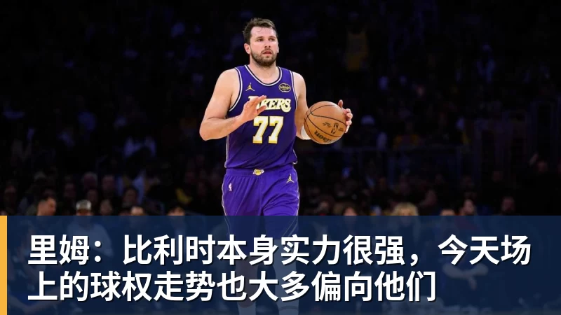 米兰体育里姆：比利时本身实力很强，今天场上的球权走势也大多偏向他们