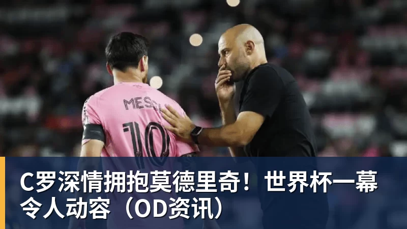米兰体育C罗深情拥抱莫德里奇！世界杯一幕令人动容（OD资讯）