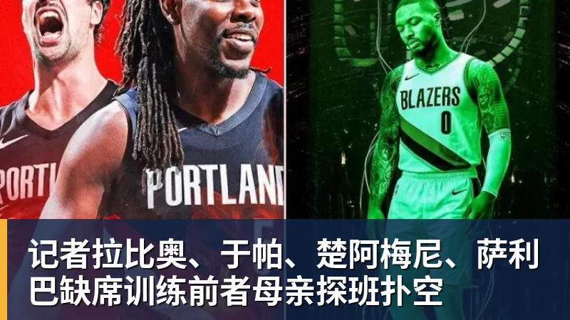 记者拉比奥、于帕、楚阿梅尼、萨利巴缺席训练前者母亲探班扑空