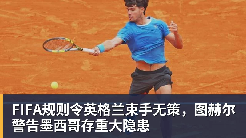 米兰体育FIFA规则令英格兰束手无策，图赫尔警告墨西哥存重大隐患