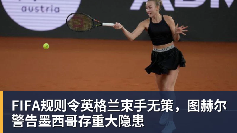 米兰体育FIFA规则令英格兰束手无策，图赫尔警告墨西哥存重大隐患