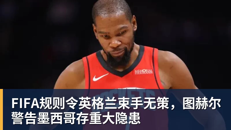米兰体育FIFA规则令英格兰束手无策，图赫尔警告墨西哥存重大隐患