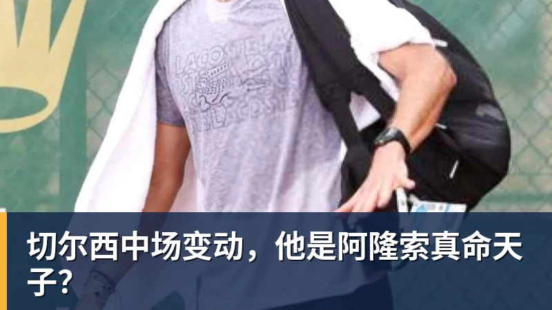 米兰体育切尔西中场变动，他是阿隆索真命天子？