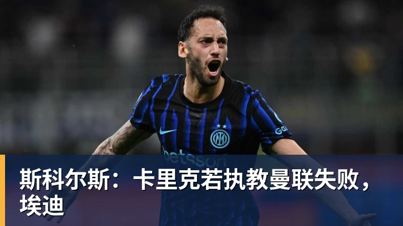 米兰体育斯科尔斯：卡里克若执教曼联失败，埃迪
