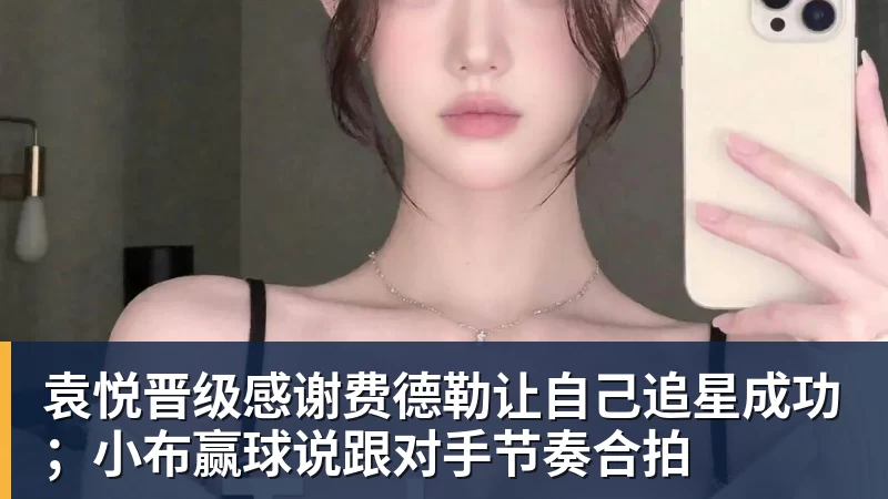 米兰体育袁悦晋级感谢费德勒让自己追星成功；小布赢球说跟对手节奏合拍