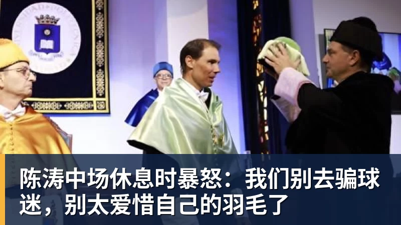 米兰体育陈涛中场休息时暴怒：我们别去骗球迷，别太爱惜自己的羽毛了