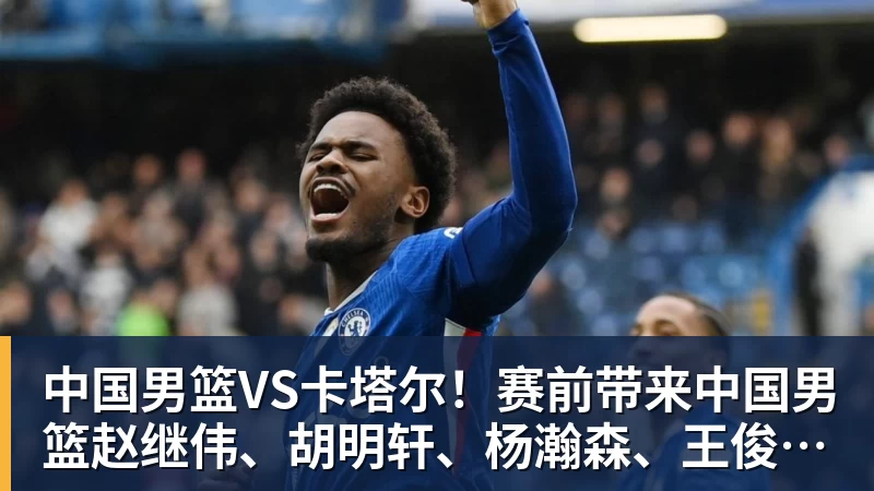 米兰体育中国男篮VS卡塔尔！赛前带来中国男篮赵继伟、胡明轩、杨瀚森、王俊杰以及卡塔尔男篮的最新消息