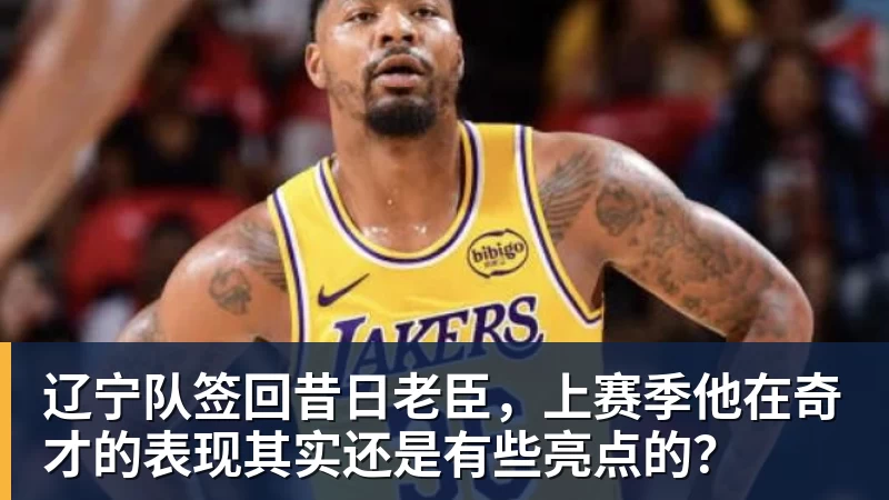 米兰体育辽宁队签回昔日老臣，上赛季他在奇才的表现其实还是有些亮点的？