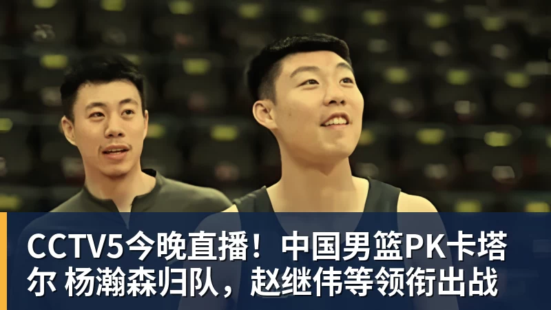 米兰体育CCTV5今晚直播！中国男篮PK卡塔尔 杨瀚森归队，赵继伟等领衔出战