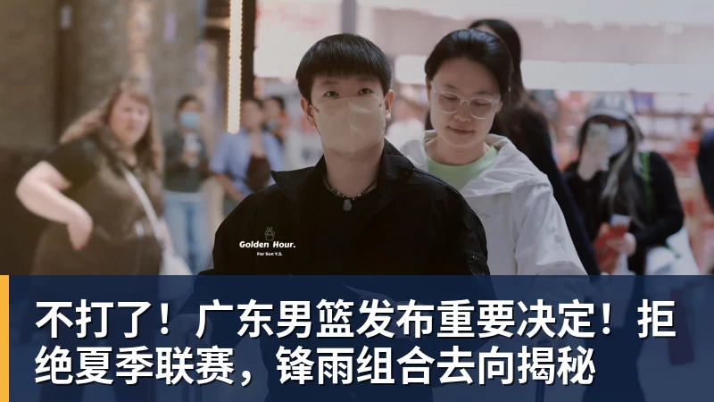 米兰体育不打了！广东男篮发布重要决定！拒绝夏季联赛，锋雨组合去向揭秘