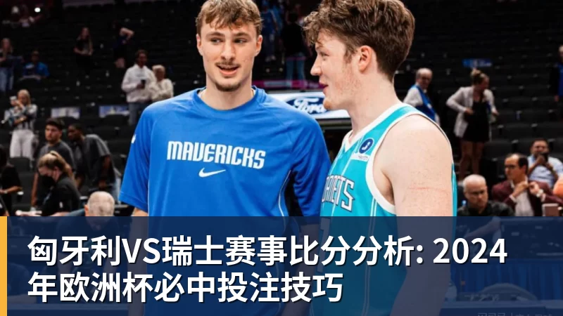 匈牙利VS瑞士赛事比分分析: 2024年欧洲杯必中投注技巧