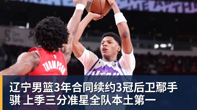 米兰体育辽宁男篮3年合同续约3冠后卫鄢手骐 上季三分准星全队本土第一
