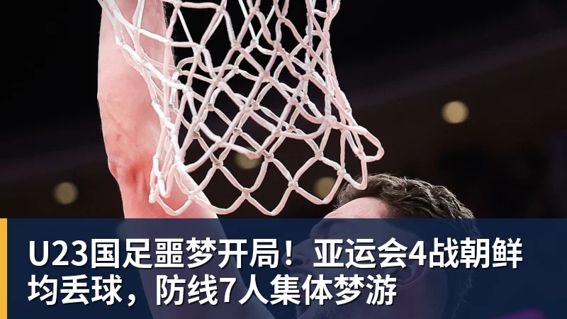 米兰体育U23国足噩梦开局！亚运会4战朝鲜均丢球，防线7人集体梦游