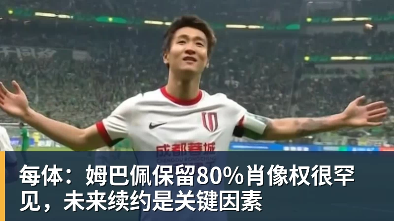 米兰体育每体：姆巴佩保留80%肖像权很罕见，未来续约是关键因素