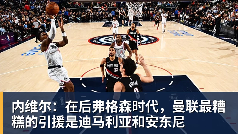 米兰体育内维尔：在后弗格森时代，曼联最糟糕的引援是迪马利亚和安东尼
