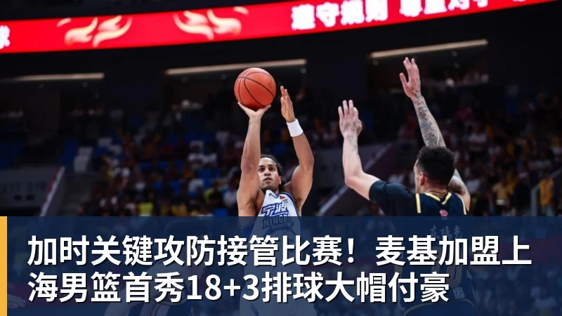 加时关键攻防接管比赛！麦基加盟上海男篮首秀18+3排球大帽付豪