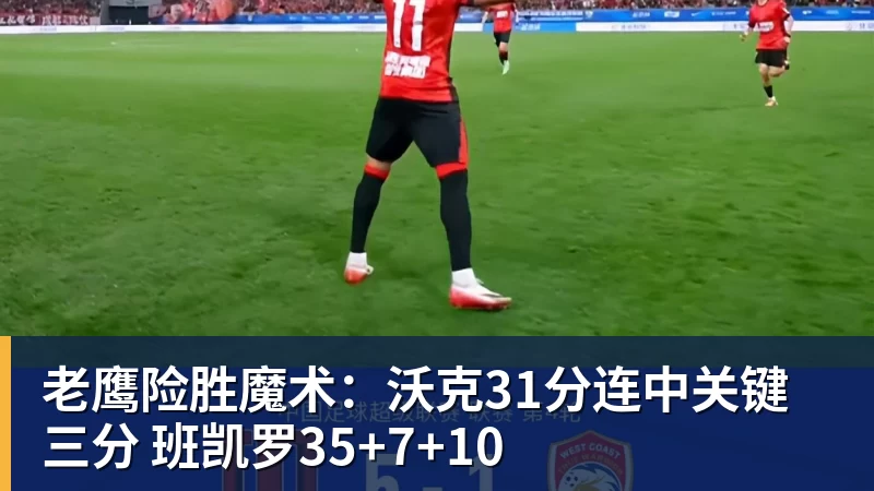 米兰体育老鹰险胜魔术：沃克31分连中关键三分 班凯罗35+7+10